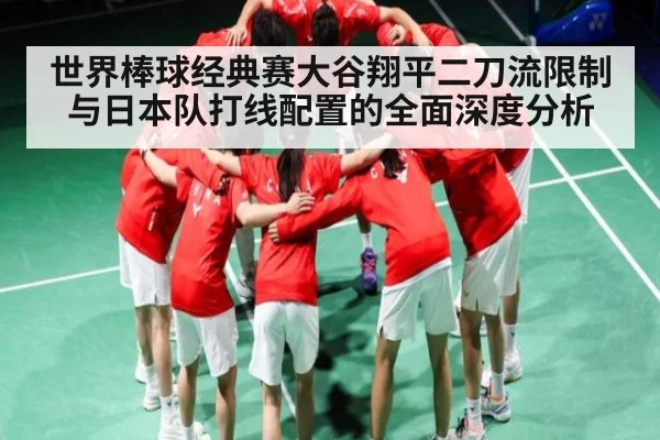 世界棒球经典赛大谷翔平二刀流限制与日本队打线配置的全面深度分析 | www.hth.com