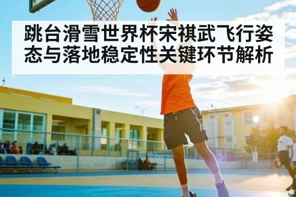跳台滑雪世界杯宋祺武飞行姿态与落地稳定性关键环节解析 | www.hth.com