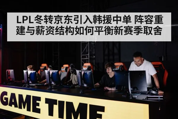 LPL冬转京东引入韩援中单 阵容重建与薪资结构如何平衡新赛季取舍